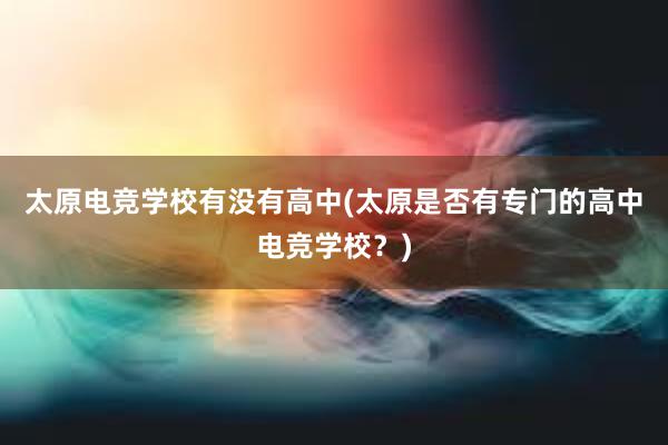 太原电竞学校有没有高中(太原是否有专门的高中电竞学校？)