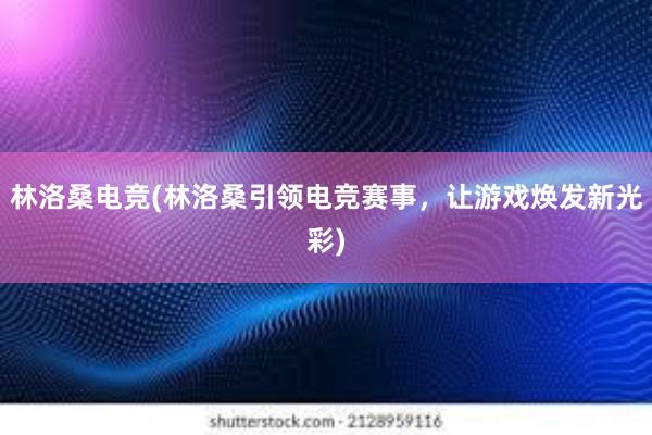 林洛桑电竞(林洛桑引领电竞赛事，让游戏焕发新光彩)