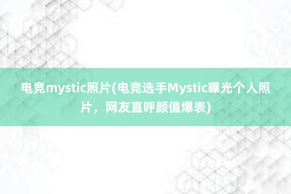 电竞mystic照片(电竞选手Mystic曝光个人照片，网友直呼颜值爆表)