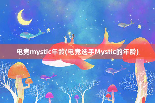 电竞mystic年龄(电竞选手Mystic的年龄)