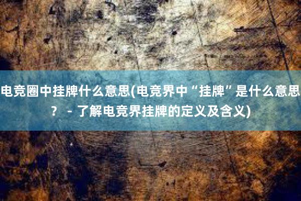 电竞圈中挂牌什么意思(电竞界中“挂牌”是什么意思？ - 了解电竞界挂牌的定义及含义)