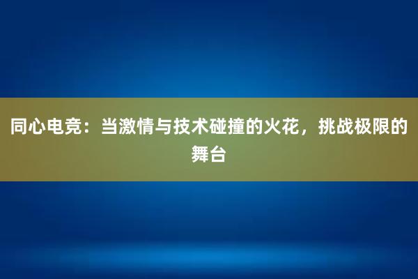 同心电竞：当激情与技术碰撞的火花，挑战极限的舞台