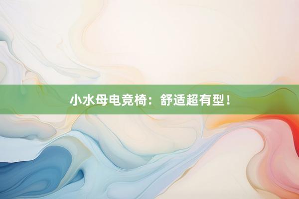 小水母电竞椅：舒适超有型！