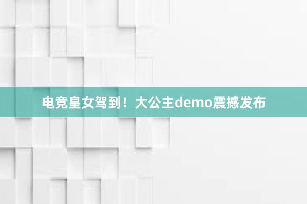 电竞皇女驾到！大公主demo震撼发布