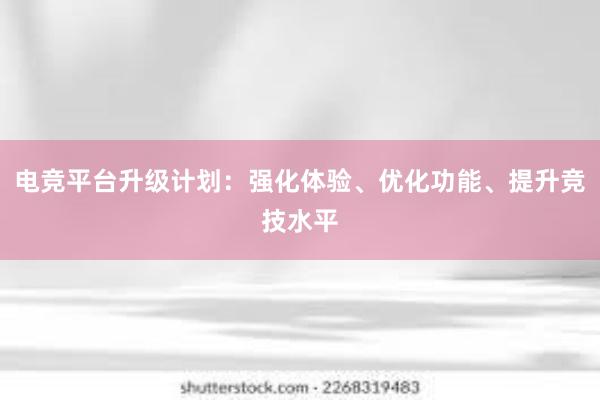 电竞平台升级计划：强化体验、优化功能、提升竞技水平