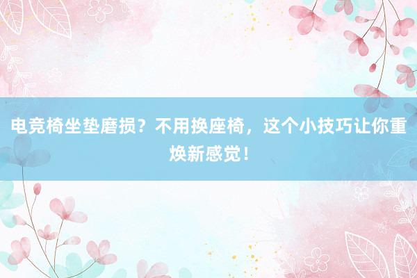 电竞椅坐垫磨损？不用换座椅，这个小技巧让你重焕新感觉！