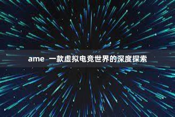 ame  一款虚拟电竞世界的深度探索