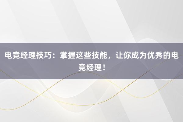 电竞经理技巧：掌握这些技能，让你成为优秀的电竞经理！