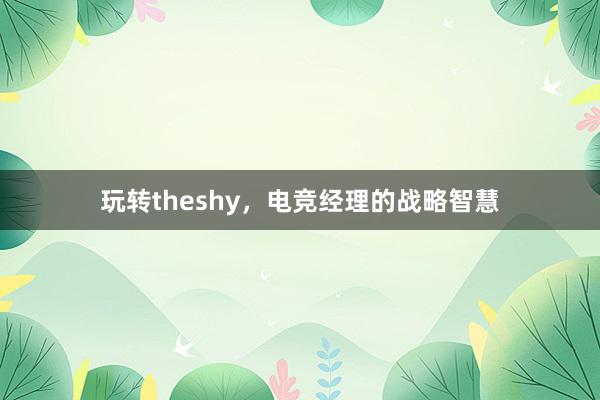 玩转theshy，电竞经理的战略智慧