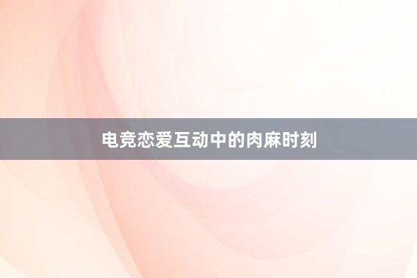 电竞恋爱互动中的肉麻时刻