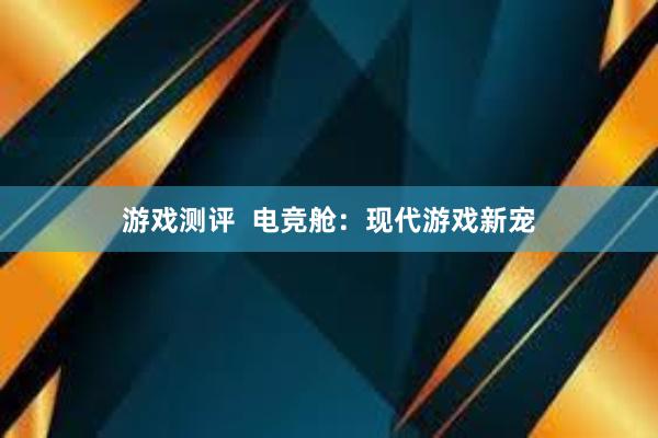 游戏测评  电竞舱：现代游戏新宠