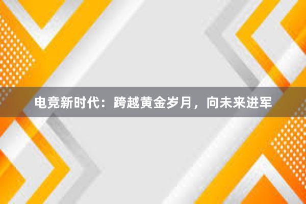 电竞新时代：跨越黄金岁月，向未来进军