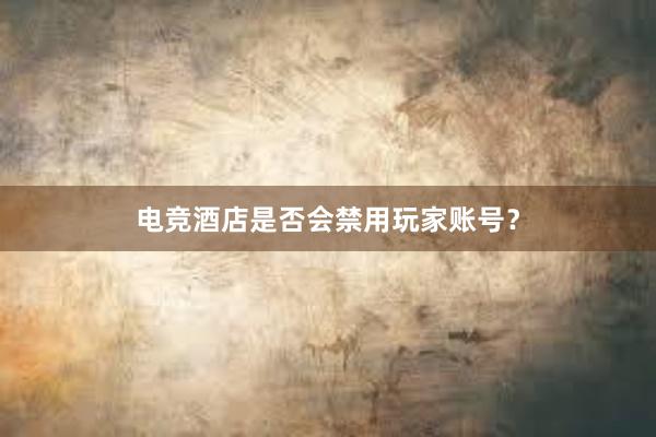 电竞酒店是否会禁用玩家账号？