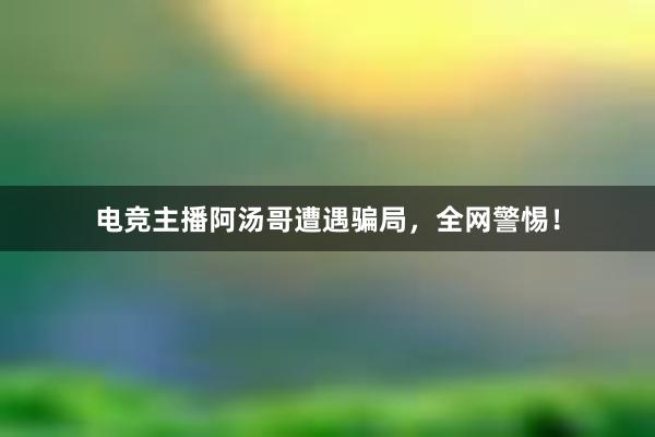 电竞主播阿汤哥遭遇骗局，全网警惕！