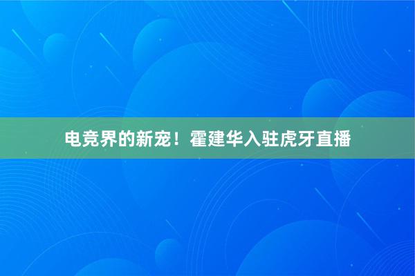 电竞界的新宠！霍建华入驻虎牙直播