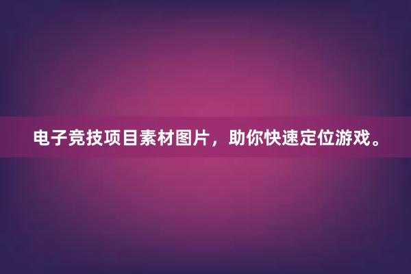 电子竞技项目素材图片，助你快速定位游戏。